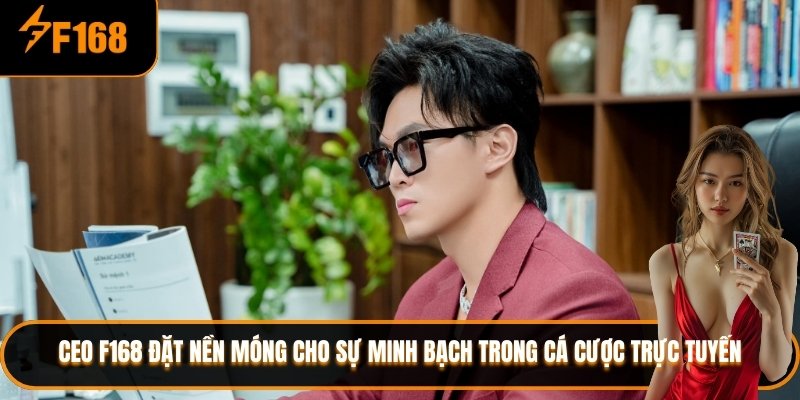 Ceo F168 đặt nền móng cho sự minh bạch trong cá cược trực tuyến
